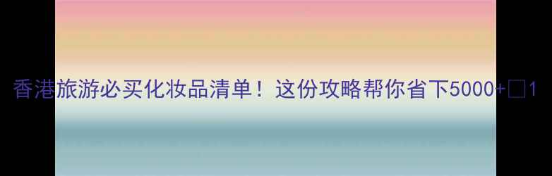 图片 香港旅游必买化妆品清单！这份攻略帮你省下5000+💰1