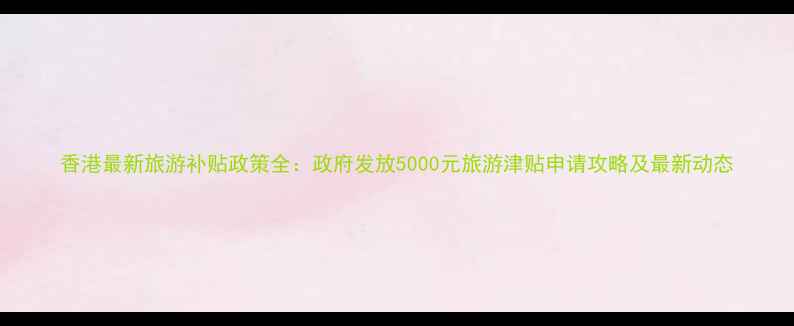 图片 香港最新旅游补贴政策全：政府发放5000元旅游津贴申请攻略及最新动态