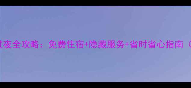 图片 香港机场转机过夜全攻略：免费住宿+隐藏服务+省时省心指南（附最新信息）2