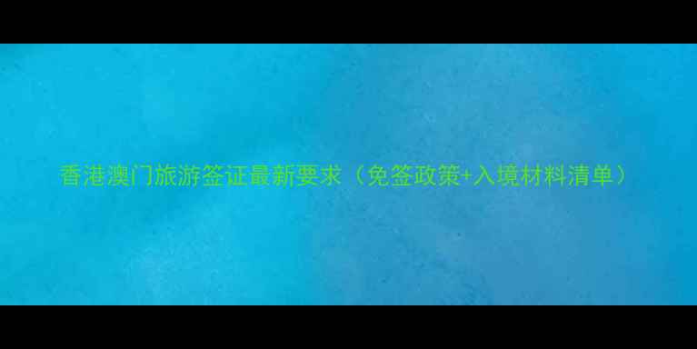 香港澳门旅游签证最新要求免签政策入境材料清单