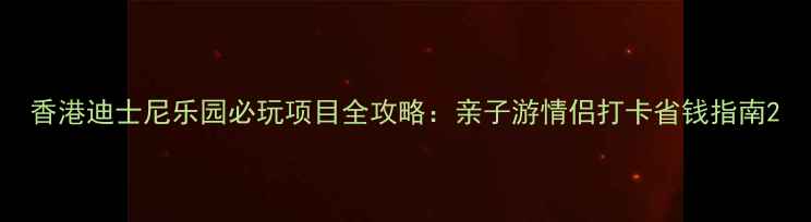 香港迪士尼乐园必玩项目全攻略亲子游情侣打卡省钱指南