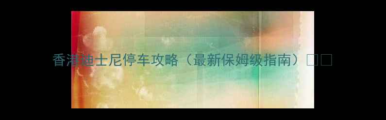 图片 香港迪士尼停车攻略（最新保姆级指南）🚗💨