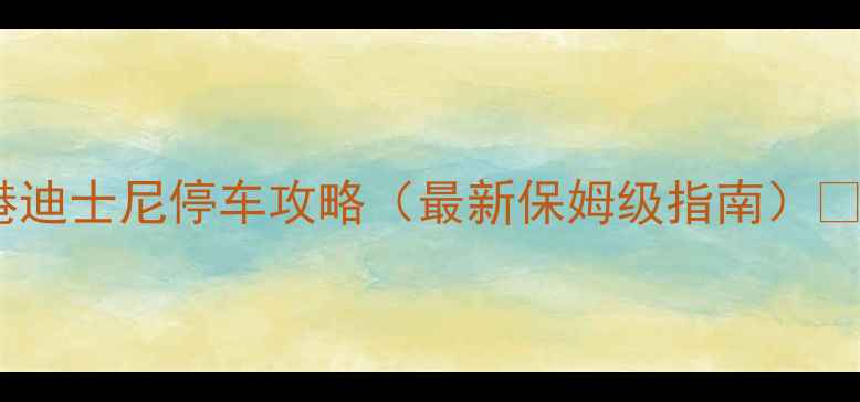 图片 香港迪士尼停车攻略（最新保姆级指南）🚗💨1
