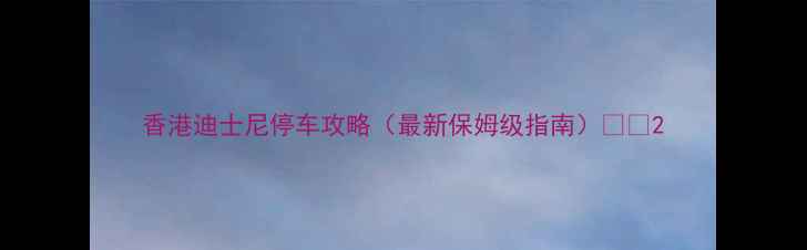 图片 香港迪士尼停车攻略（最新保姆级指南）🚗💨2