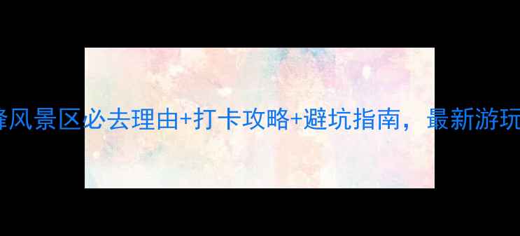 图片 马仁奇峰风景区必去理由+打卡攻略+避坑指南，最新游玩测评！1
