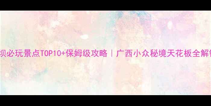 马坝必玩景点TOP10保姆级攻略广西小众秘境天花板全解锁