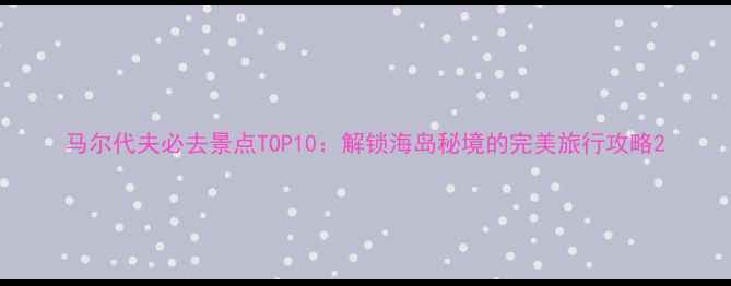 图片 马尔代夫必去景点TOP10：解锁海岛秘境的完美旅行攻略2