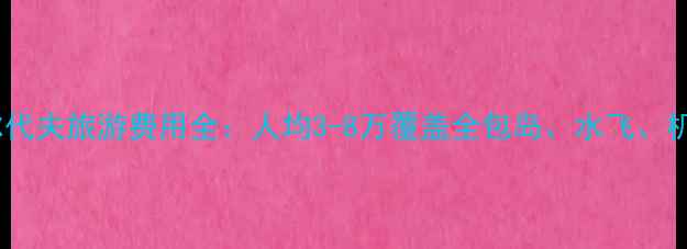 图片 马尔代夫旅游费用全：人均3-8万覆盖全包岛、水飞、机票2