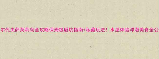 图片 马尔代夫萨芙莉岛全攻略保姆级避坑指南+私藏玩法！水屋体验浮潜美食全公开