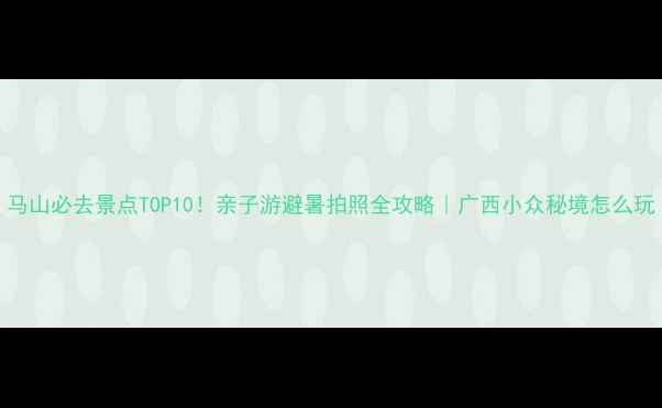 马山必去景点TOP10亲子游避暑拍照全攻略广西小众秘境怎么玩