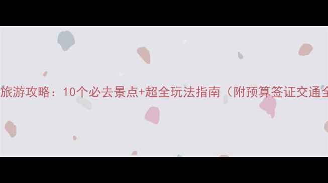 马来西亚旅游攻略10个必去景点超全玩法指南附预算签证交通全攻略