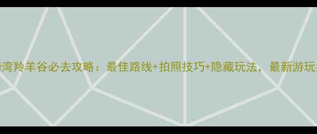 马蹄湾羚羊谷必去攻略最佳路线拍照技巧隐藏玩法最新游玩指南