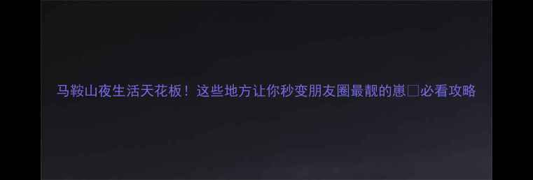 图片 马鞍山夜生活天花板！这些地方让你秒变朋友圈最靓的崽🌃必看攻略