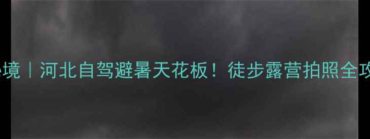 图片 驼梁小众秘境｜河北自驾避暑天花板！徒步露营拍照全攻略🚗⛰️1