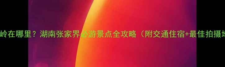 图片 高椅岭在哪里？湖南张家界必游景点全攻略（附交通住宿+最佳拍摄地）1