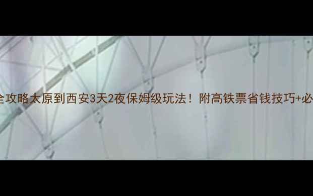 图片 高铁+景点全攻略太原到西安3天2夜保姆级玩法！附高铁票省钱技巧+必吃美食清单