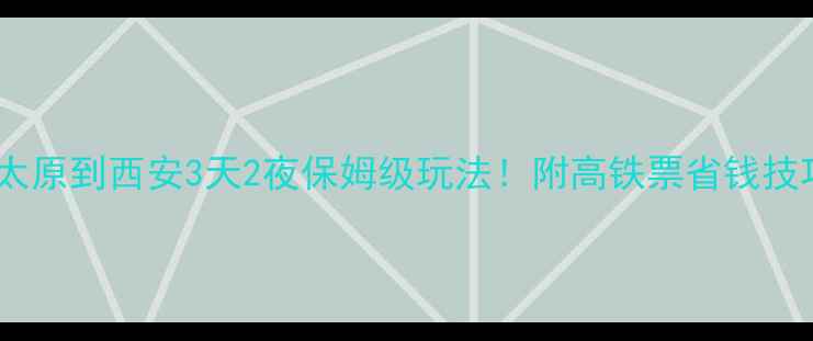 图片 高铁+景点全攻略太原到西安3天2夜保姆级玩法！附高铁票省钱技巧+必吃美食清单2
