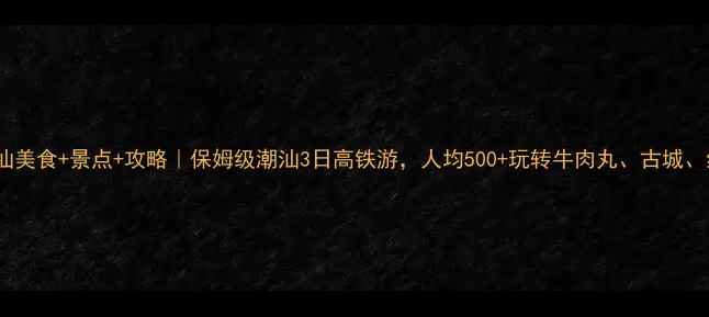 图片 高铁+潮汕美食+景点+攻略｜保姆级潮汕3日高铁游，人均500+玩转牛肉丸、古城、红树林！