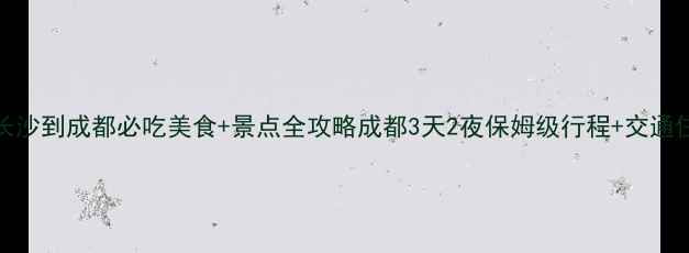 图片 高铁3h直达！长沙到成都必吃美食+景点全攻略成都3天2夜保姆级行程+交通住宿避坑指南🔥