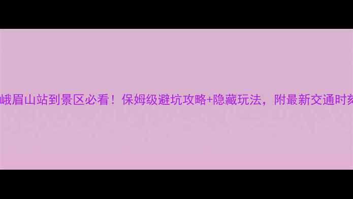 高铁峨眉山站到景区必看保姆级避坑攻略隐藏玩法附最新交通时刻表
