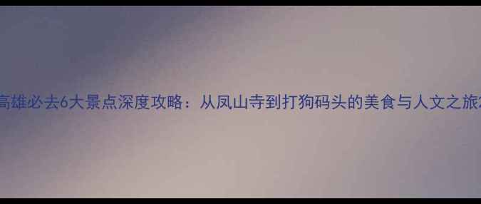 高雄必去6大景点深度攻略从凤山寺到打狗码头的美食与人文之旅
