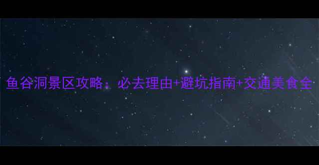 图片 鱼谷洞景区攻略：必去理由+避坑指南+交通美食全