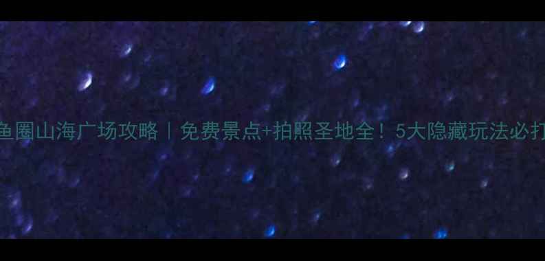 图片 鲅鱼圈山海广场攻略｜免费景点+拍照圣地全！5大隐藏玩法必打卡