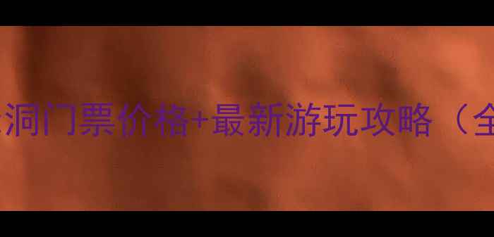 鸡冠洞门票价格最新游玩攻略全