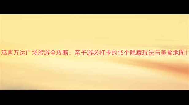 图片 鸡西万达广场旅游全攻略：亲子游必打卡的15个隐藏玩法与美食地图1