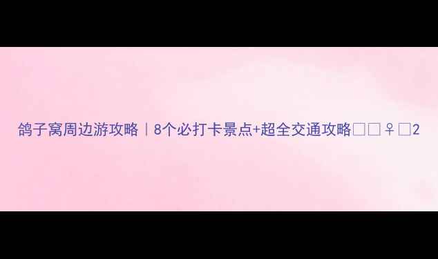 鸽子窝周边游攻略8个必打卡景点超全交通攻略