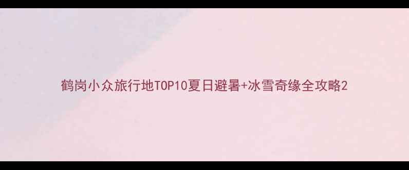 图片 鹤岗小众旅行地TOP10夏日避暑+冰雪奇缘全攻略2