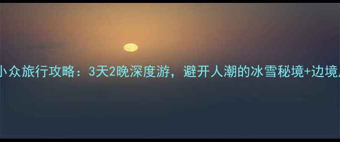 图片 鹤岗小众旅行攻略：3天2晚深度游，避开人潮的冰雪秘境+边境风情2