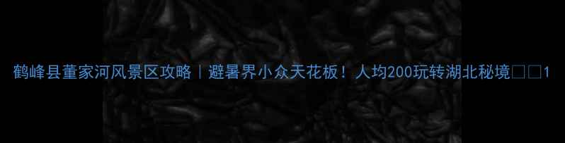 鹤峰县董家河风景区攻略避暑界小众天花板人均200玩转湖北秘境