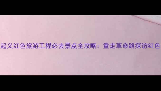 图片 麻城起义红色旅游工程必去景点全攻略：重走革命路探访红色记忆