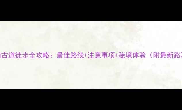 黄南古道徒步全攻略最佳路线注意事项秘境体验附最新路况