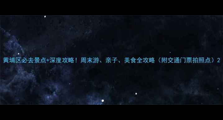 图片 黄埔区必去景点+深度攻略！周末游、亲子、美食全攻略（附交通门票拍照点）2