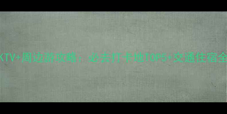 黄埭KTV周边游攻略必去打卡地TOP5交通住宿全指南