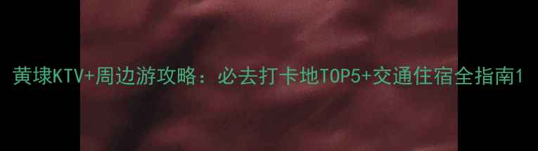 图片 黄埭KTV+周边游攻略：必去打卡地TOP5+交通住宿全指南1