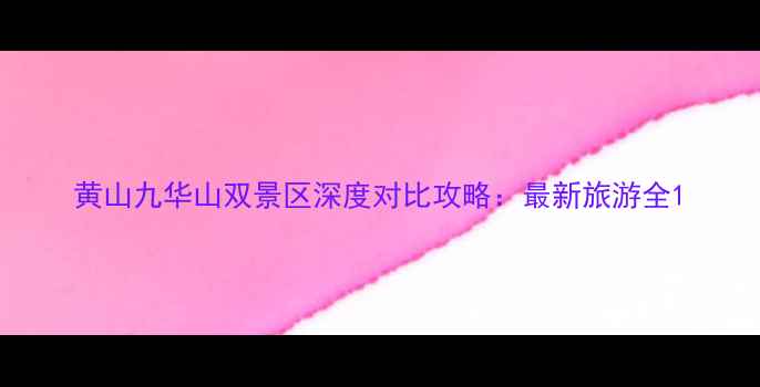 黄山九华山双景区深度对比攻略最新旅游全