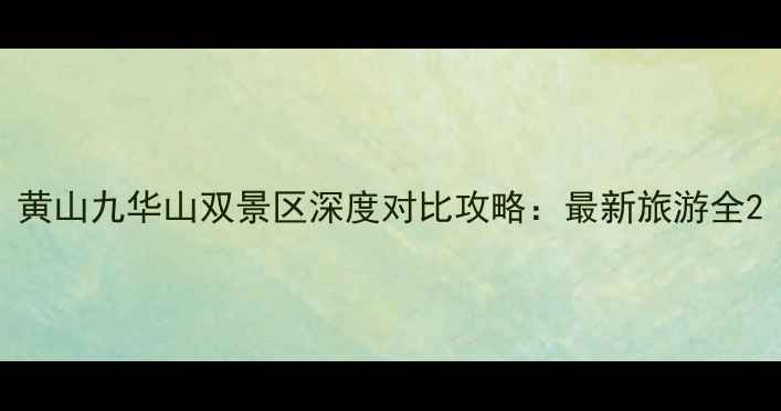 图片 黄山九华山双景区深度对比攻略：最新旅游全2