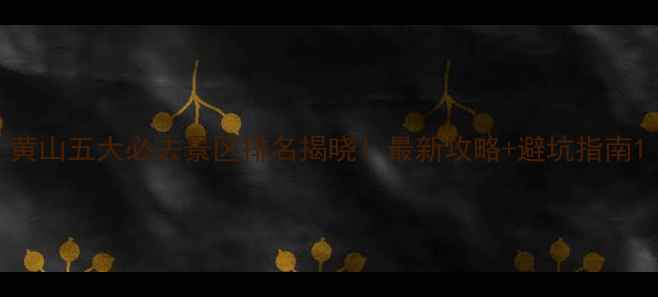 图片 黄山五大必去景区排名揭晓！最新攻略+避坑指南1