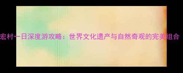 图片 黄山到西递宏村一日深度游攻略：世界文化遗产与自然奇观的完美组合（最新版）2