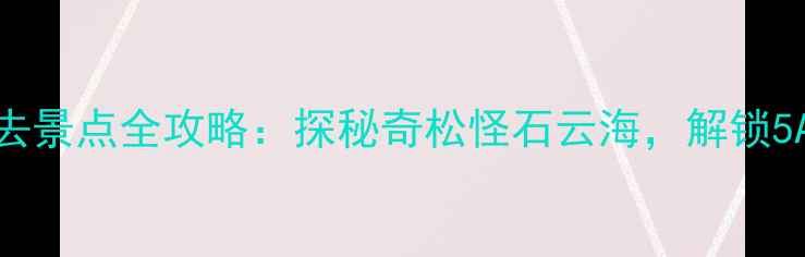 图片 黄山北大门必去景点全攻略：探秘奇松怪石云海，解锁5A景区隐藏玩法
