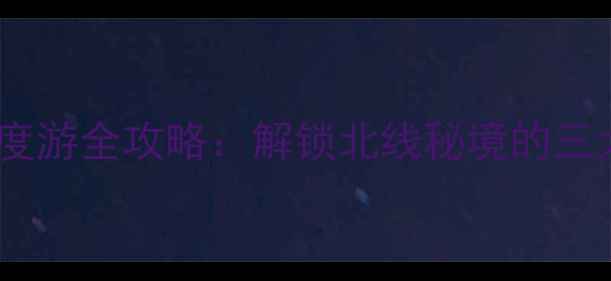 黄山北门深度游全攻略解锁北线秘境的三大隐藏玩法