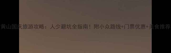 图片 黄山国庆旅游攻略：人少避坑全指南！附小众路线+门票优惠+美食推荐