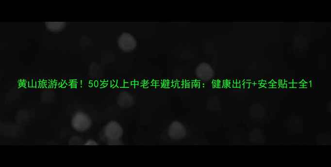 图片 黄山旅游必看！50岁以上中老年避坑指南：健康出行+安全贴士全1