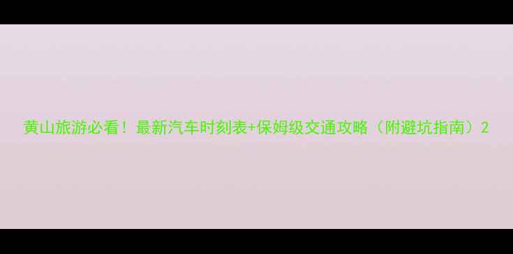 图片 黄山旅游必看！最新汽车时刻表+保姆级交通攻略（附避坑指南）2