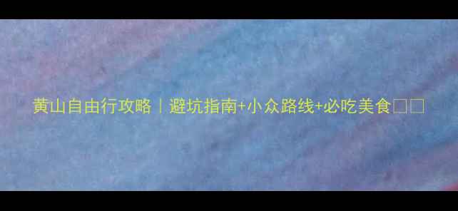 图片 黄山自由行攻略｜避坑指南+小众路线+必吃美食🏞️