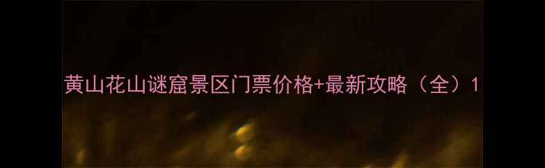 黄山花山谜窟景区门票价格最新攻略全