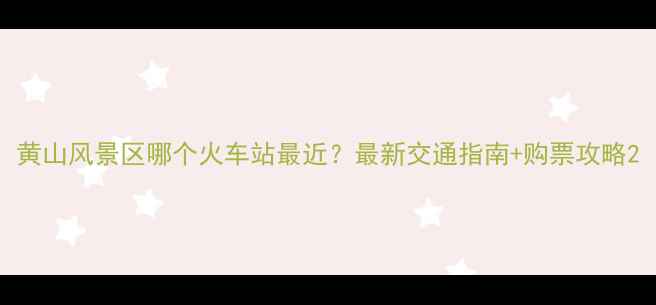 图片 黄山风景区哪个火车站最近？最新交通指南+购票攻略2